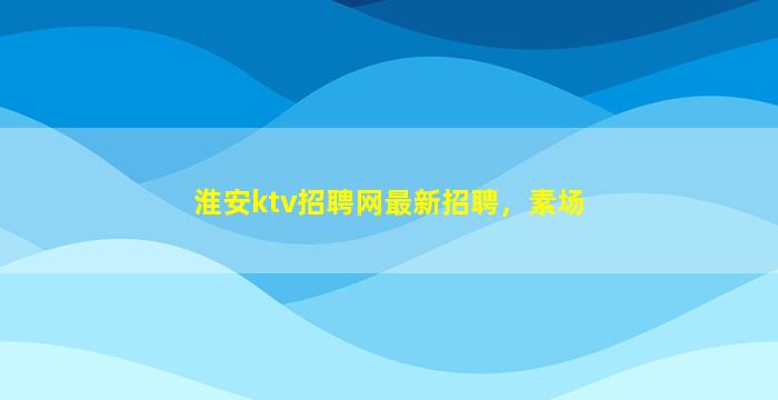 淮安ktv招聘网最新招聘，素场